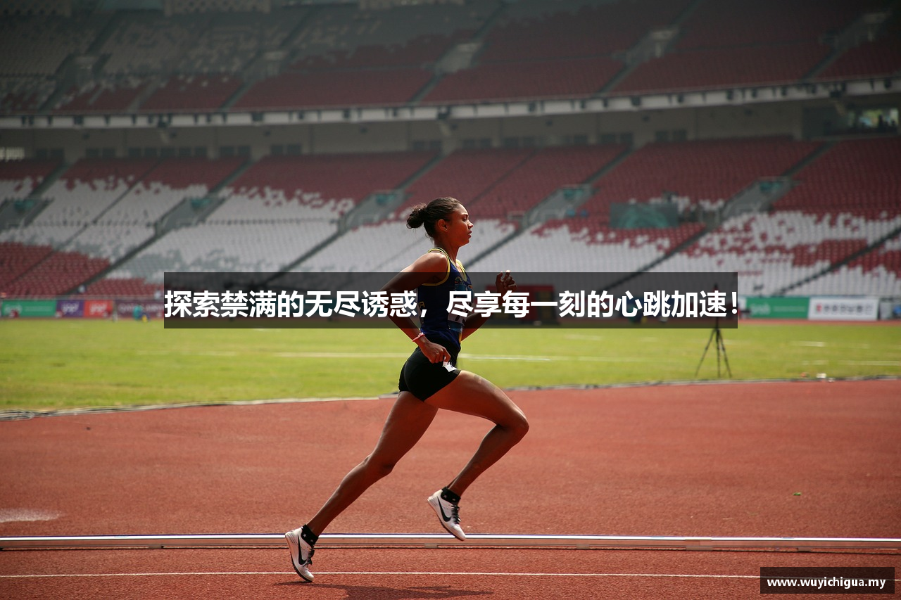 探索禁满的无尽诱惑，尽享每一刻的心跳加速！